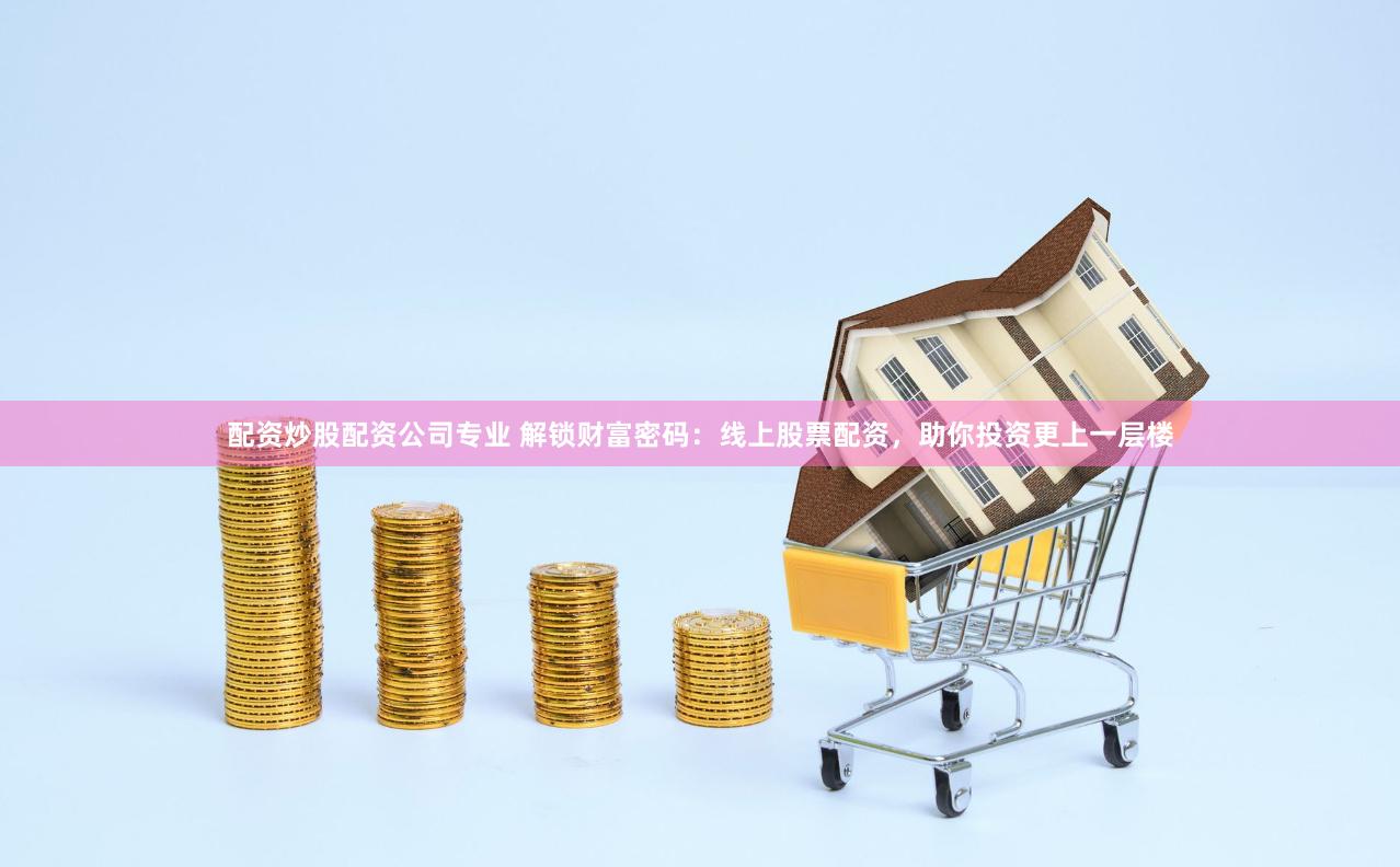 配资炒股配资公司专业 解锁财富密码：线上股票配资，助你投资更上一层楼
