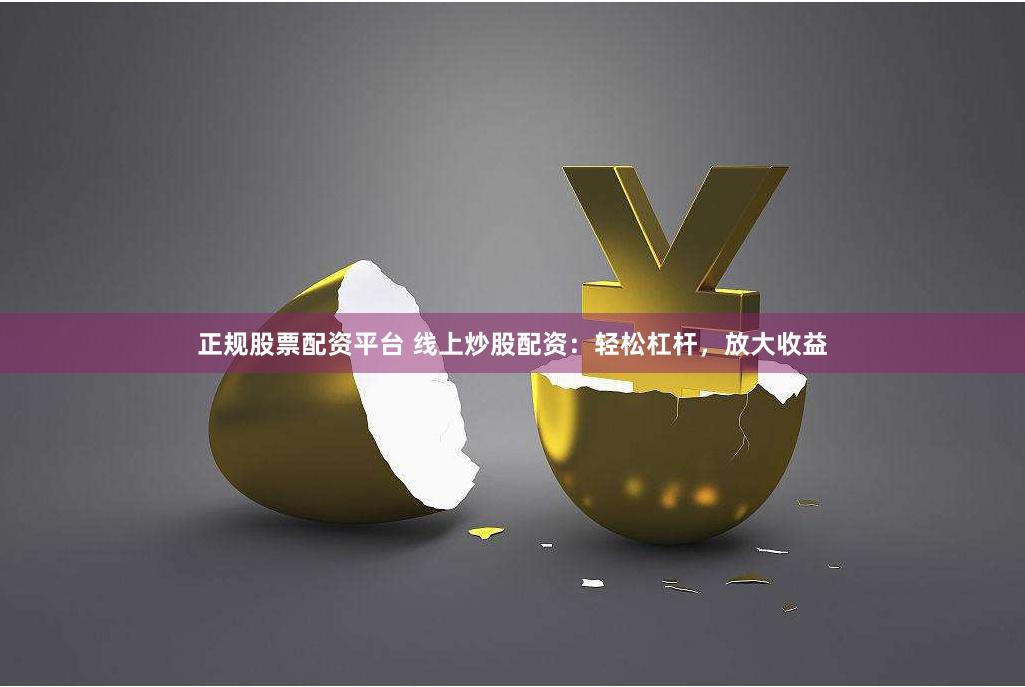 正规股票配资平台 线上炒股配资：轻松杠杆，放大收益