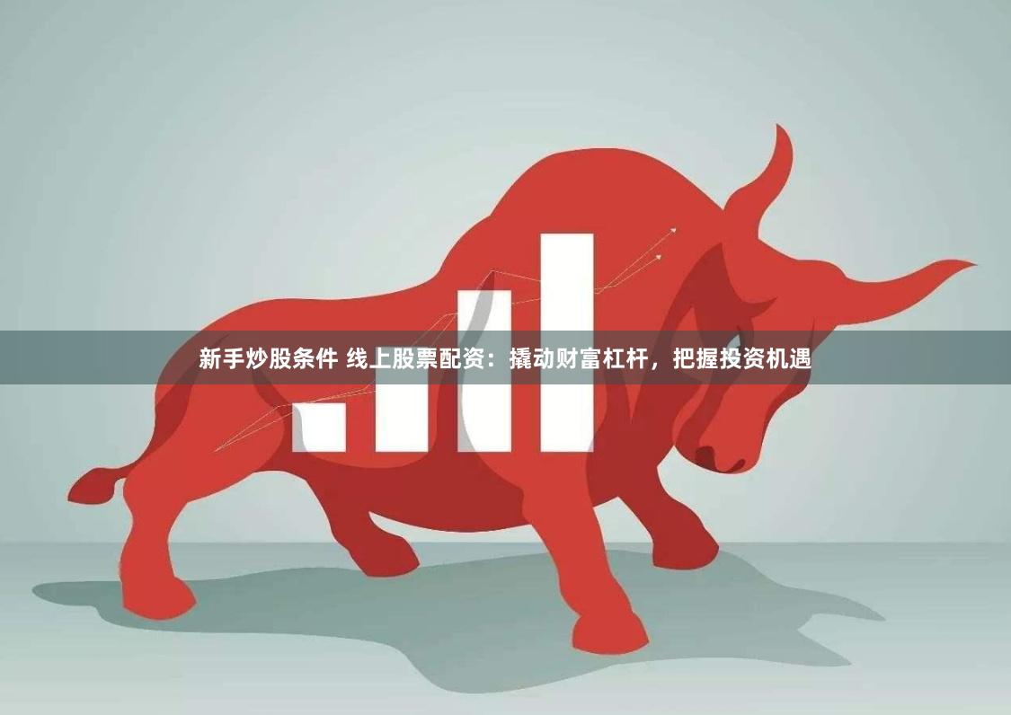 新手炒股条件 线上股票配资：撬动财富杠杆，把握投资机遇
