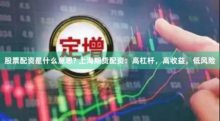 股票配资是什么意思? 上海期货配资：高杠杆，高收益，低风险