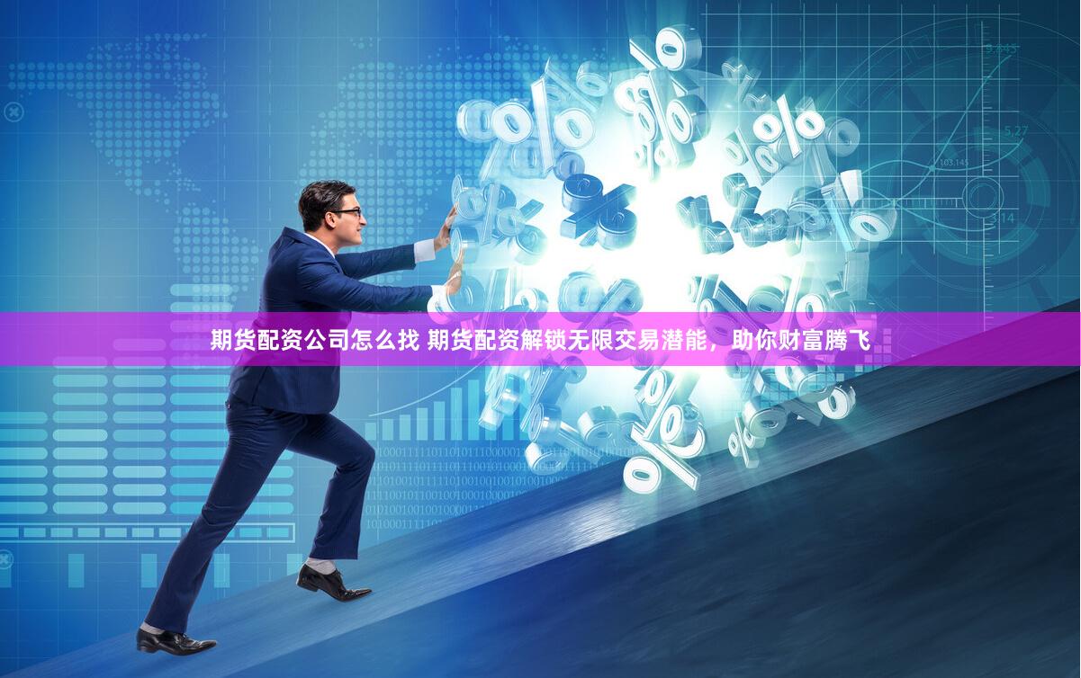 期货配资公司怎么找 期货配资解锁无限交易潜能，助你财富腾飞