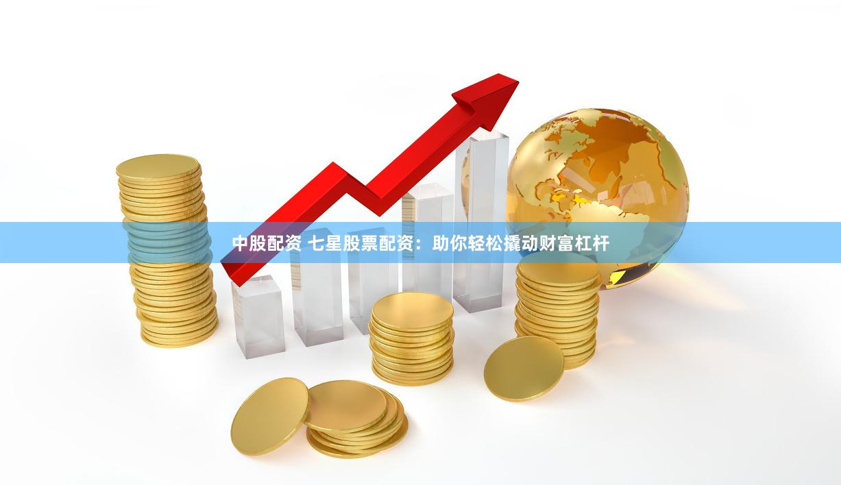 中股配资 七星股票配资：助你轻松撬动财富杠杆