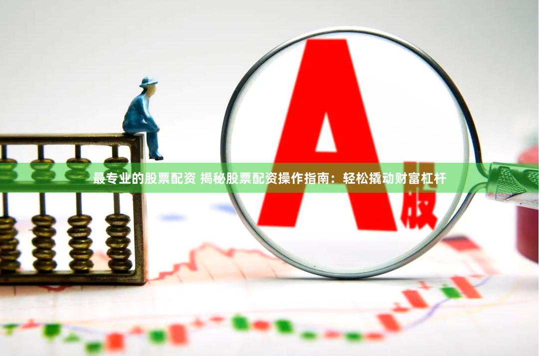 最专业的股票配资 揭秘股票配资操作指南：轻松撬动财富杠杆