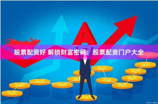 股票配资好 解锁财富密码：股票配资门户大全
