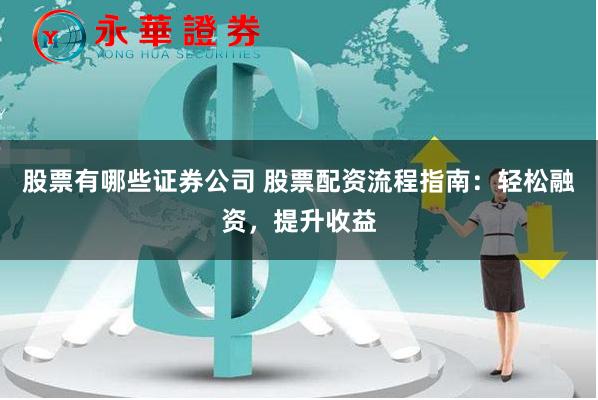 股票有哪些证券公司 股票配资流程指南：轻松融资，提升收益