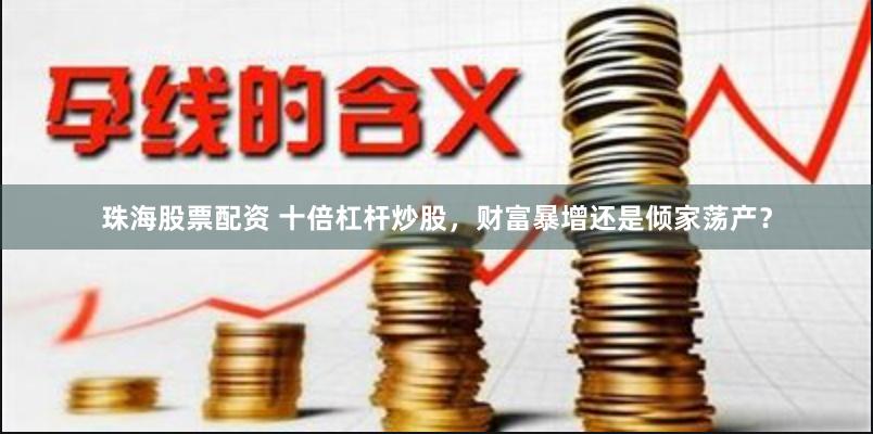 珠海股票配资 十倍杠杆炒股，财富暴增还是倾家荡产？