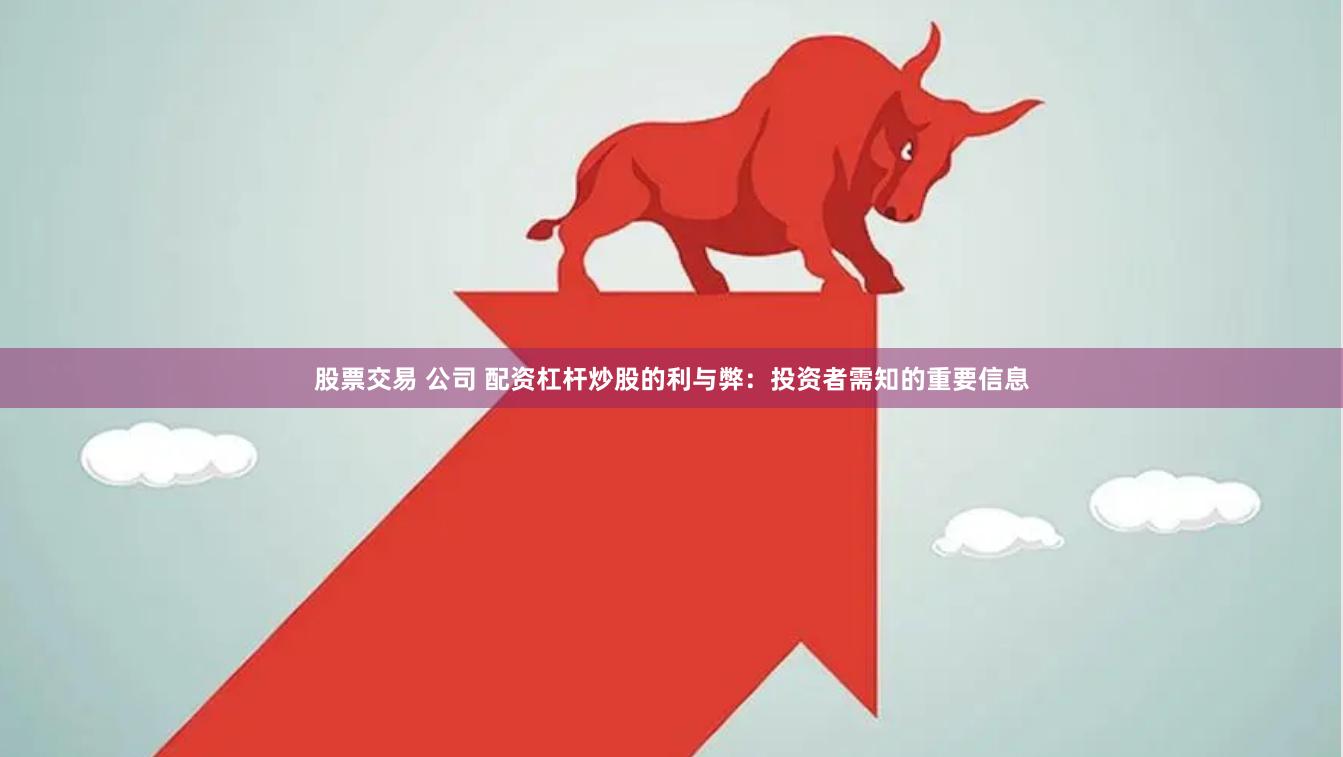 股票交易 公司 配资杠杆炒股的利与弊：投资者需知的重要信息