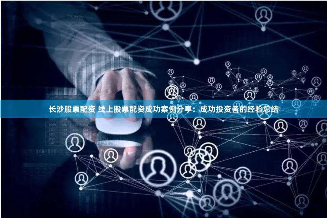 长沙股票配资 线上股票配资成功案例分享：成功投资者的经验总结