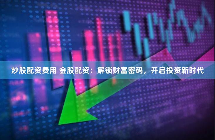 炒股配资费用 金股配资：解锁财富密码，开启投资新时代