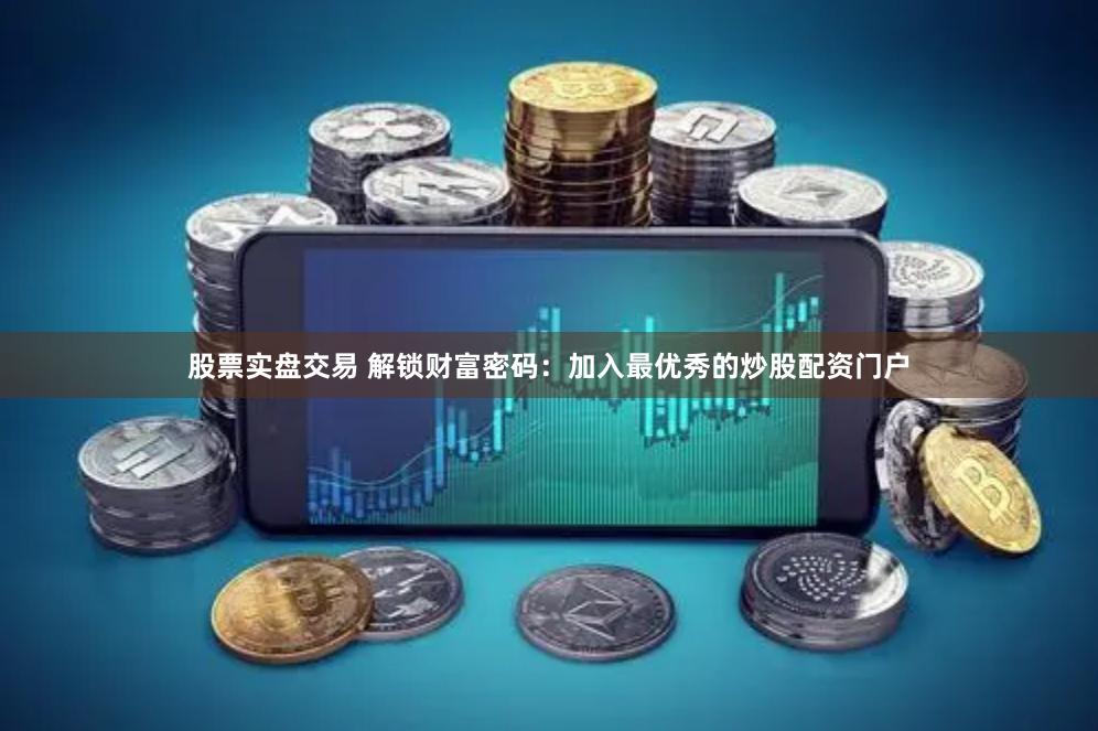股票实盘交易 解锁财富密码：加入最优秀的炒股配资门户