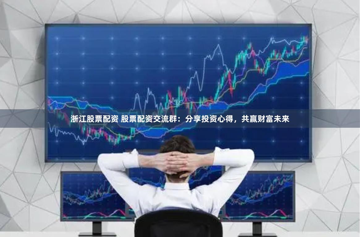 浙江股票配资 股票配资交流群：分享投资心得，共赢财富未来
