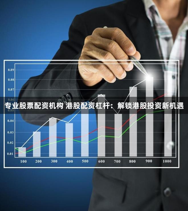 专业股票配资机构 港股配资杠杆：解锁港股投资新机遇