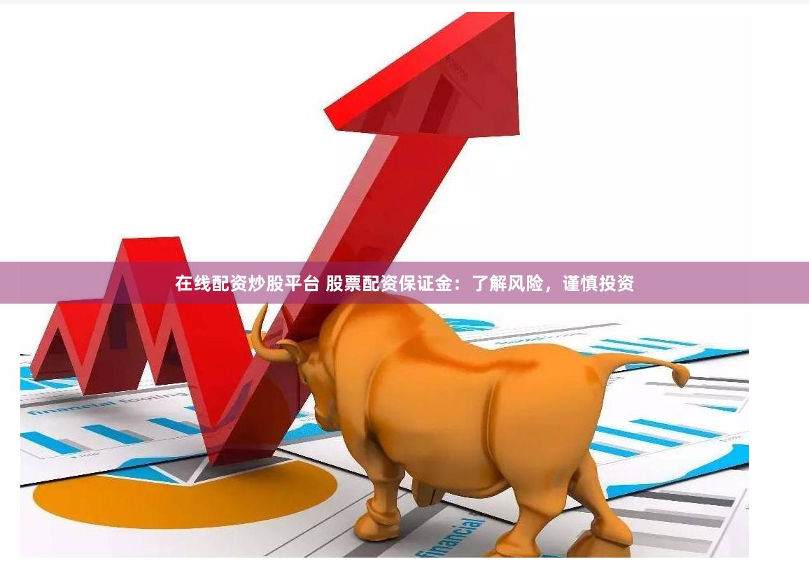 在线配资炒股平台 股票配资保证金：了解风险，谨慎投资