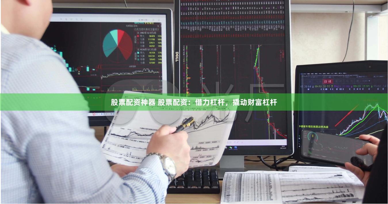股票配资神器 股票配资：借力杠杆，撬动财富杠杆