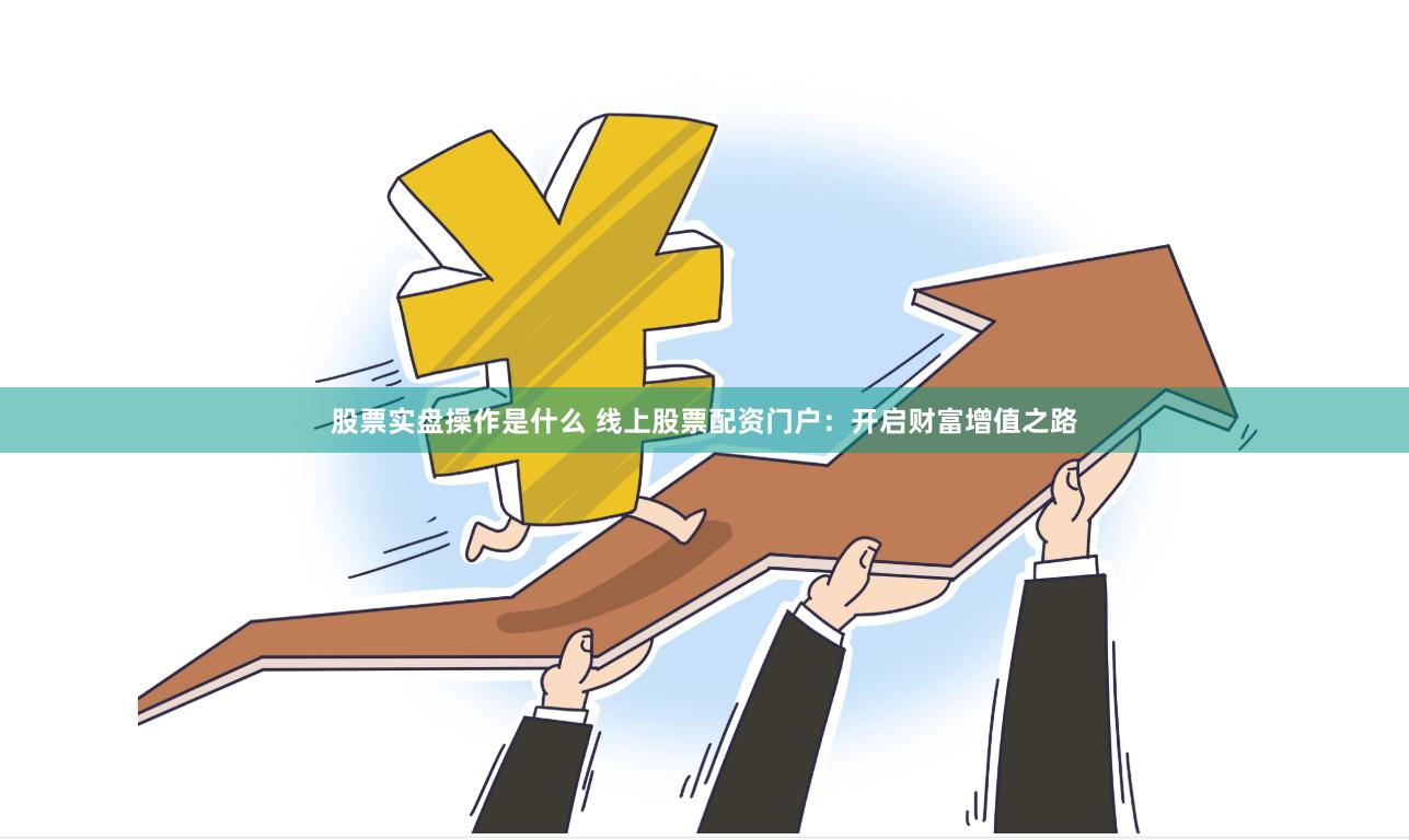 股票实盘操作是什么 线上股票配资门户：开启财富增值之路
