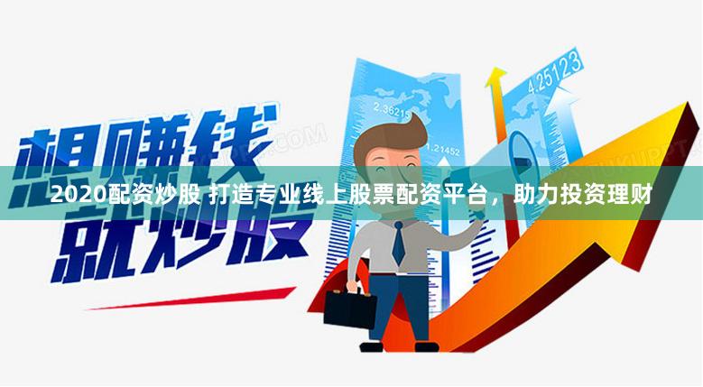 2020配资炒股 打造专业线上股票配资平台，助力投资理财