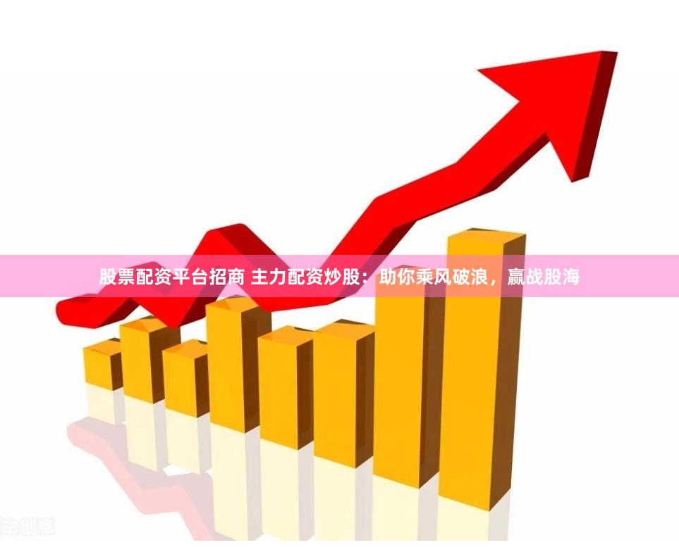 股票配资平台招商 主力配资炒股：助你乘风破浪，赢战股海