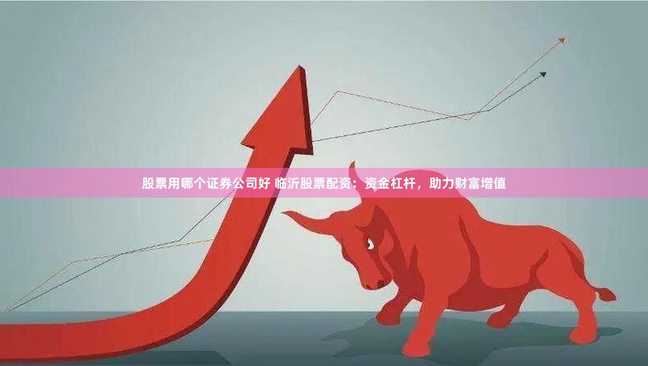 股票用哪个证券公司好 临沂股票配资：资金杠杆，助力财富增值