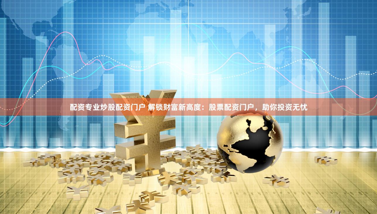 配资专业炒股配资门户 解锁财富新高度：股票配资门户，助你投资无忧