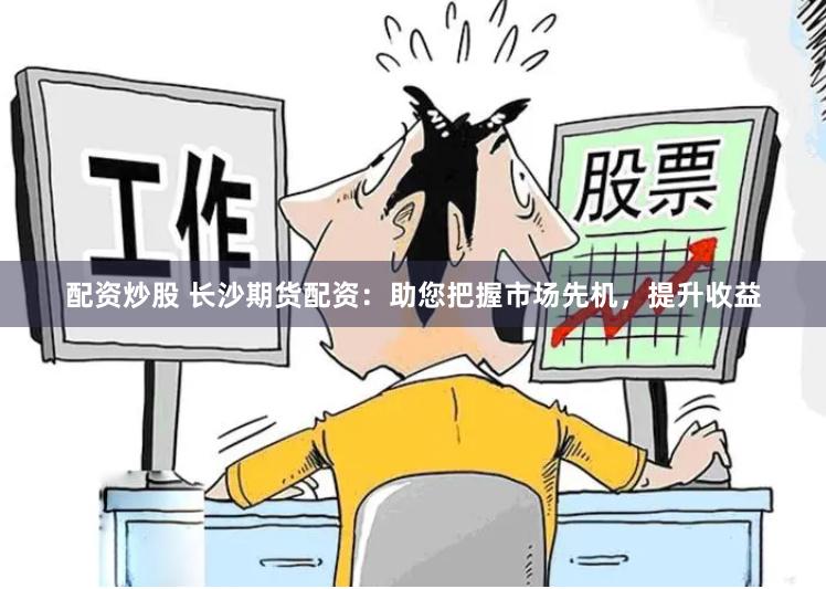 配资炒股 长沙期货配资：助您把握市场先机，提升收益