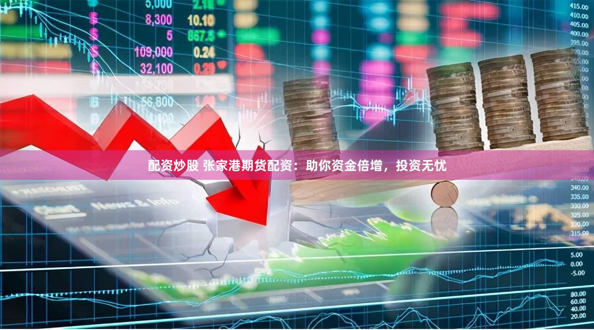 配资炒股 张家港期货配资：助你资金倍增，投资无忧